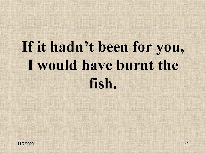 If it hadn’t been for you, I would have burnt the fish. 11/2/2020 60