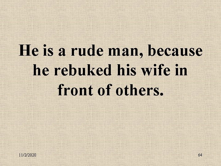 He is a rude man, because he rebuked his wife in front of others.