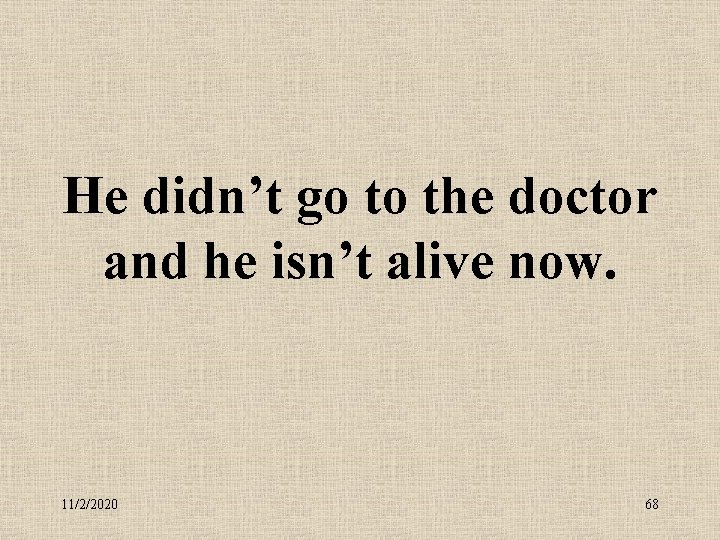 He didn’t go to the doctor and he isn’t alive now. 11/2/2020 68 