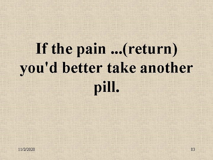 If the pain. . . (return) you'd better take another pill. 11/2/2020 83 