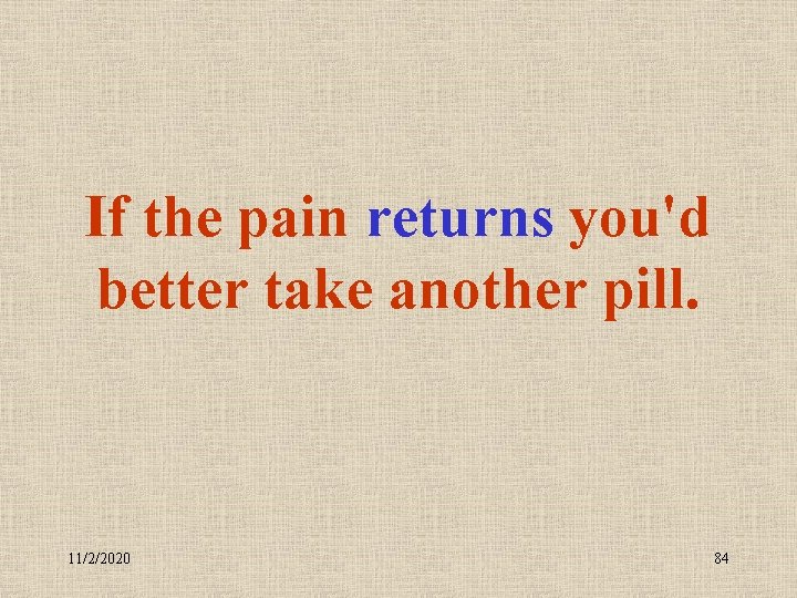 If the pain returns you'd better take another pill. 11/2/2020 84 