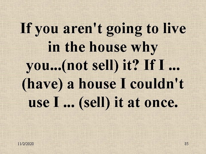 If you aren't going to live in the house why you. . . (not