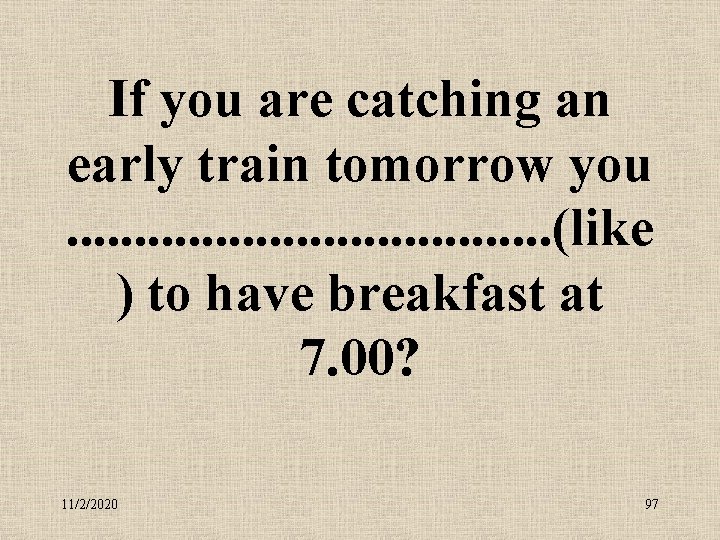 If you are catching an early train tomorrow you . . (like ) to