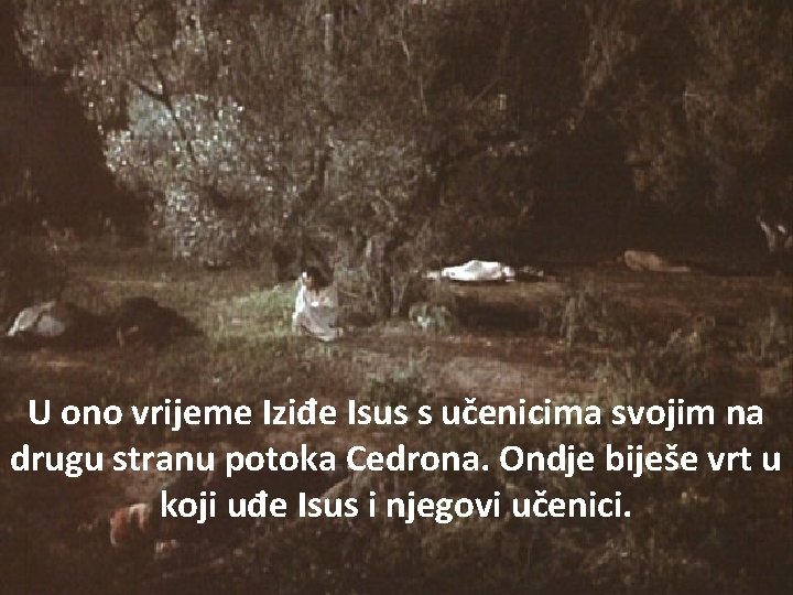 U ono vrijeme Iziđe Isus s učenicima svojim na drugu stranu potoka Cedrona. Ondje