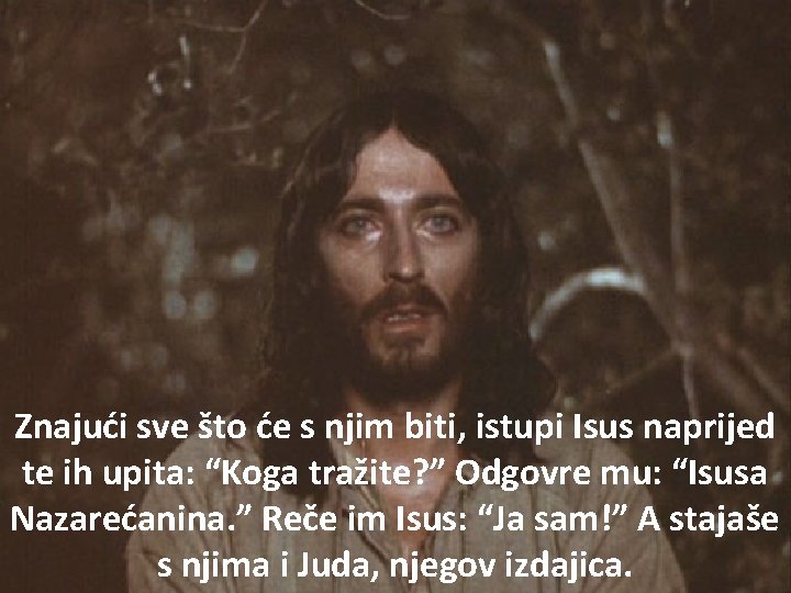 Znajući sve što će s njim biti, istupi Isus naprijed te ih upita: “Koga