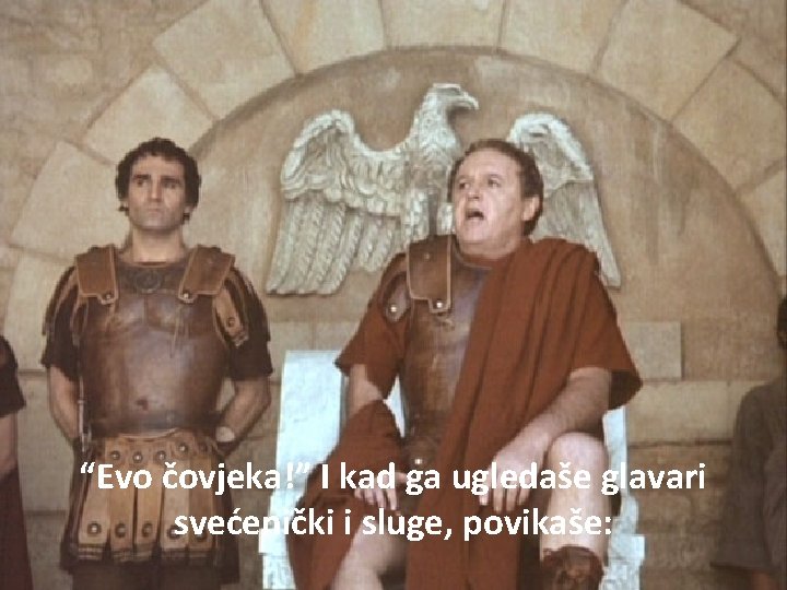 “Evo čovjeka!” I kad ga ugledaše glavari svećenički i sluge, povikaše: 