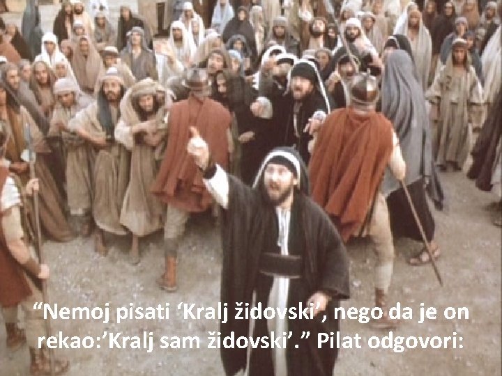 “Nemoj pisati ‘Kralj židovski’, nego da je on rekao: ’Kralj sam židovski’. ” Pilat