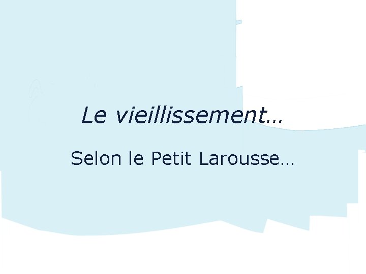 Le vieillissement… Selon le Petit Larousse… 