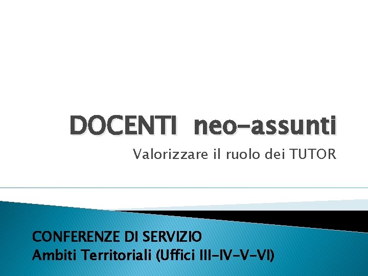 DOCENTI neo-assunti Valorizzare il ruolo dei TUTOR CONFERENZE DI SERVIZIO Ambiti Territoriali (Uffici III-IV-V-VI)