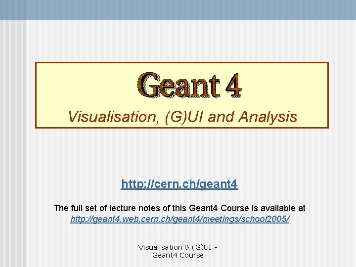 Visualisation, (G)UI and Analysis http: //cern. ch/geant 4 The full set of lecture notes