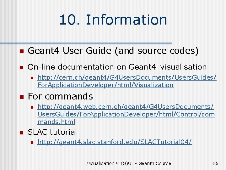 10. Information n Geant 4 User Guide (and source codes) n On-line documentation on