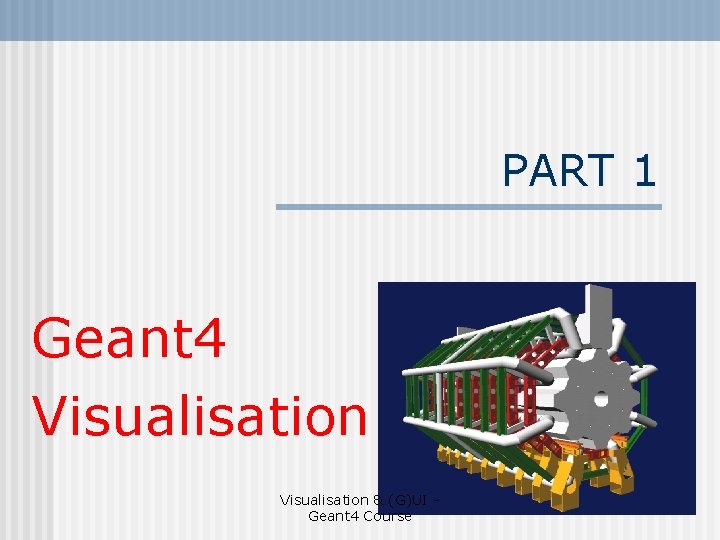 PART 1 Geant 4 Visualisation & (G)UI Geant 4 Course 
