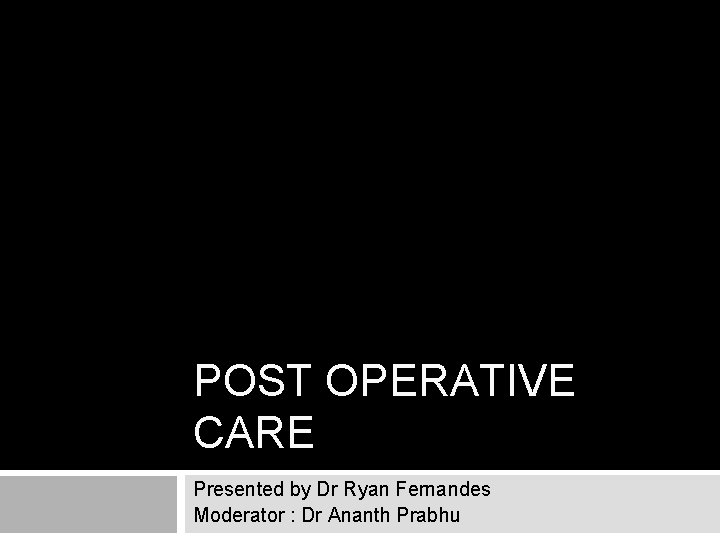 POST OPERATIVE CARE Presented by Dr Ryan Fernandes Moderator : Dr Ananth Prabhu 