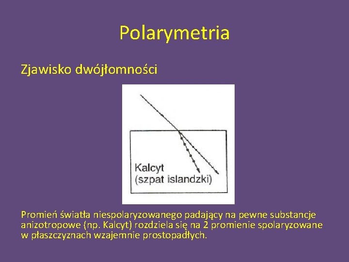 Polarymetria Zjawisko dwójłomności Promień światła niespolaryzowanego padający na pewne substancje anizotropowe (np. Kalcyt) rozdziela