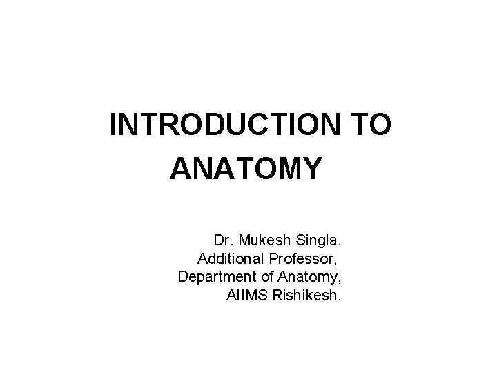 INTRODUCTION TO ANATOMY Dr. Mukesh Singla, Additional Professor, Department of Anatomy, AIIMS Rishikesh. 