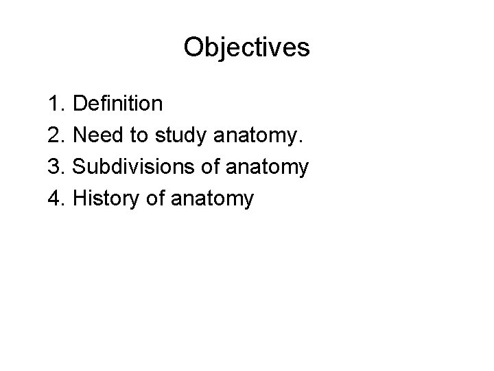 Objectives 1. Definition 2. Need to study anatomy. 3. Subdivisions of anatomy 4. History