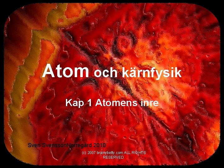 Atom och kärnfysik Kap 1 Atomens inre Svensson. Norregård 2010 (c) 2007 brainybetty. com