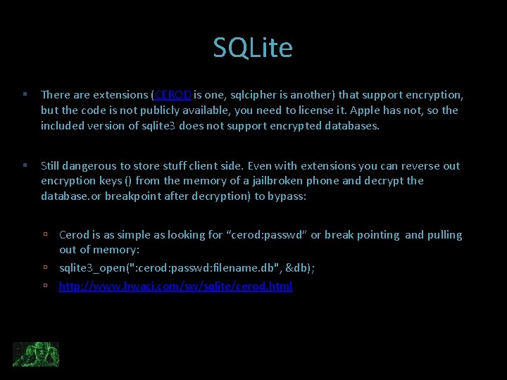 SQLite There are extensions (CEROD is one, sqlcipher is another) that support encryption, but