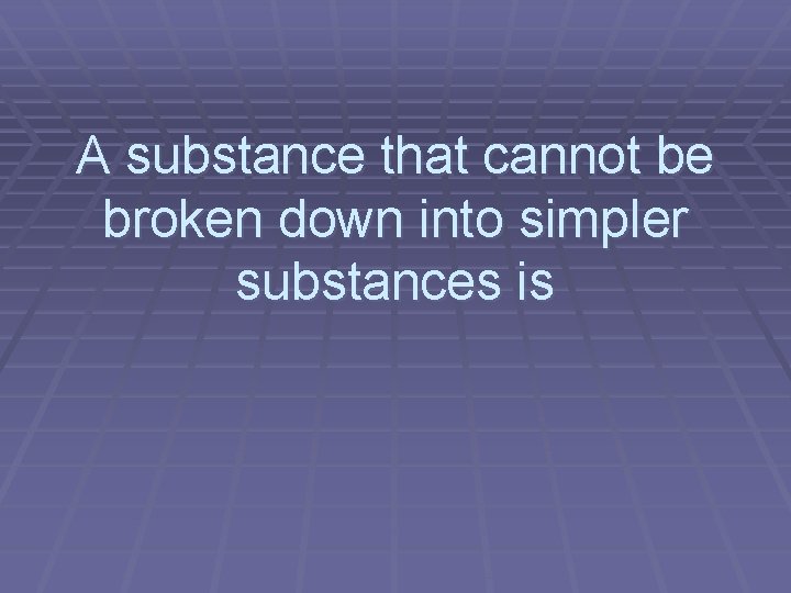 A substance that cannot be broken down into simpler substances is 