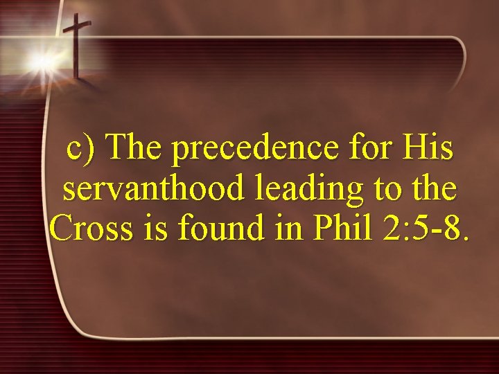 c) The precedence for His servanthood leading to the Cross is found in Phil