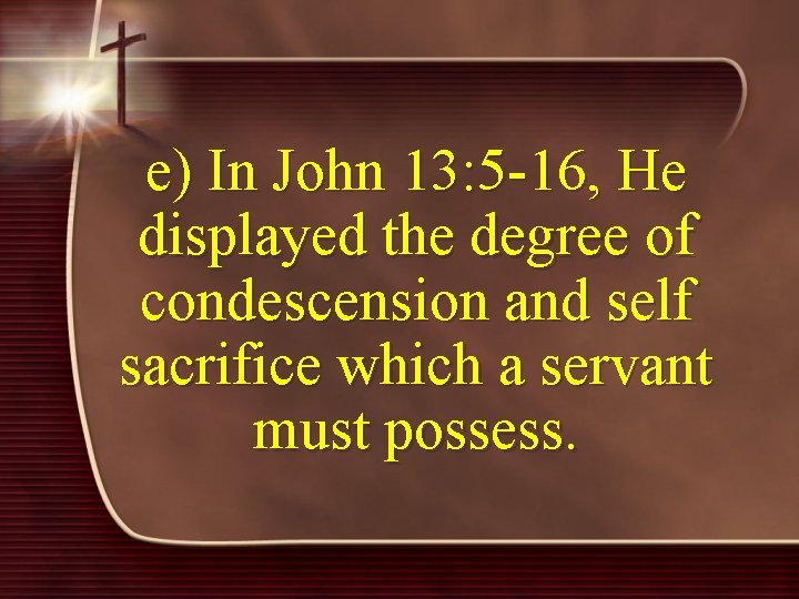 e) In John 13: 5 -16, He displayed the degree of condescension and self