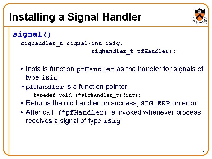 Installing a Signal Handler signal() sighandler_t signal(int i. Sig, sighandler_t pf. Handler); • Installs