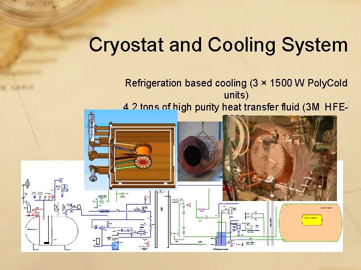 Cryostat and Cooling System Refrigeration based cooling (3 × 1500 W Poly. Cold units) Cryostat and Cooling System Refrigeration based cooling (3 × 1500 W Poly. Cold units)