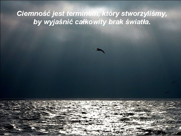 Ciemność jest terminem, który stworzyliśmy, by wyjaśnić całkowity brak światła. 