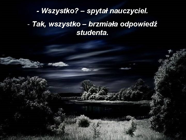 - Wszystko? – spytał nauczyciel. - Tak, wszystko – brzmiała odpowiedź studenta. 