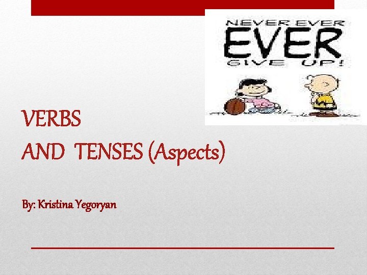 VERBS AND TENSES (Aspects) By: Kristina Yegoryan 