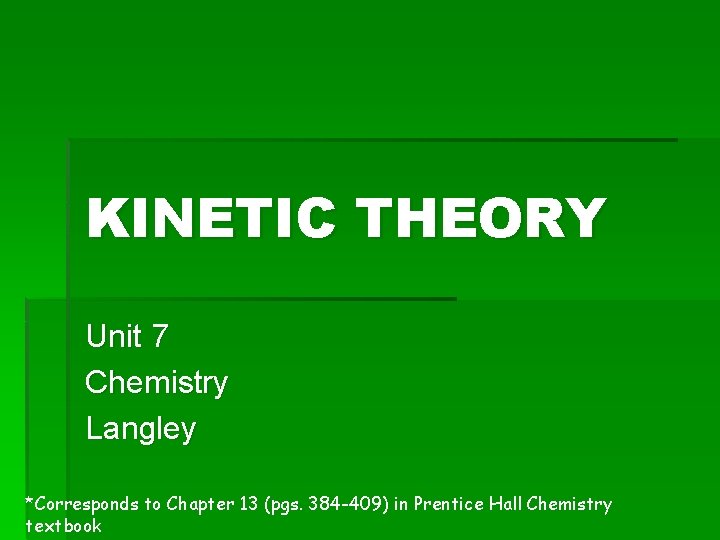 KINETIC THEORY Unit 7 Chemistry Langley *Corresponds to Chapter 13 (pgs. 384 -409) in