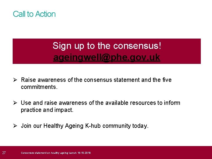  27 Call to Action Sign up to the consensus! ageingwell@phe. gov. uk Ø