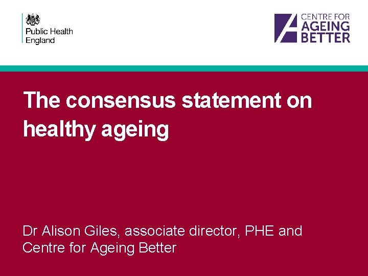 The consensus statement on healthy ageing Dr Alison Giles, associate director, PHE and Centre