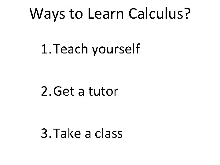 Ways to Learn Calculus? 1. Teach yourself 2. Get a tutor 3. Take a