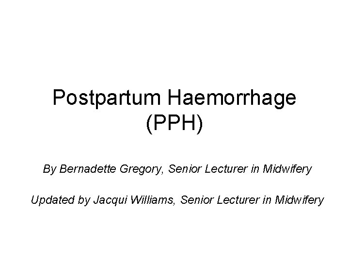 Postpartum Haemorrhage (PPH) By Bernadette Gregory, Senior Lecturer in Midwifery Updated by Jacqui Williams,