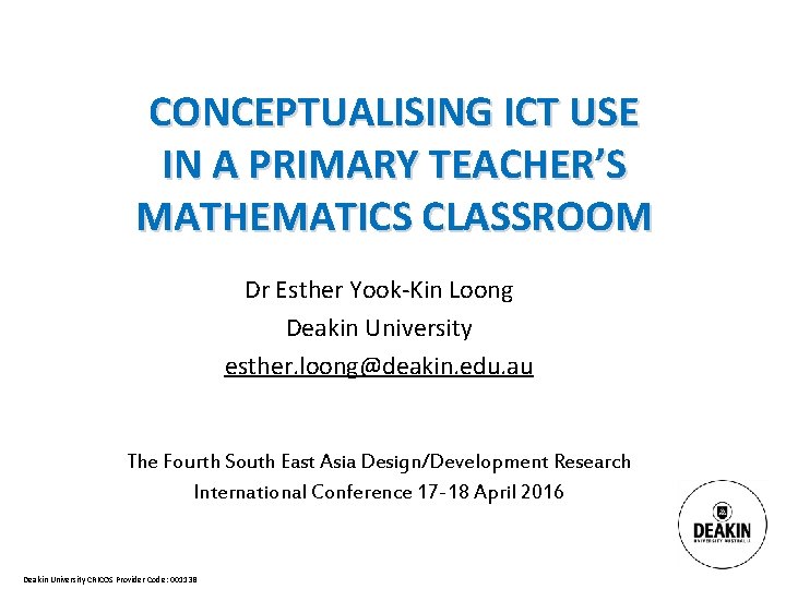 CONCEPTUALISING ICT USE IN A PRIMARY TEACHER’S MATHEMATICS CLASSROOM Dr Esther Yook-Kin Loong Deakin