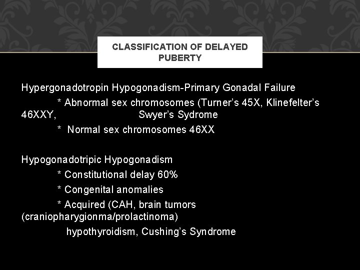 CLASSIFICATION OF DELAYED PUBERTY Hypergonadotropin Hypogonadism-Primary Gonadal Failure * Abnormal sex chromosomes (Turner’s 45 CLASSIFICATION OF DELAYED PUBERTY Hypergonadotropin Hypogonadism-Primary Gonadal Failure * Abnormal sex chromosomes (Turner’s 45
