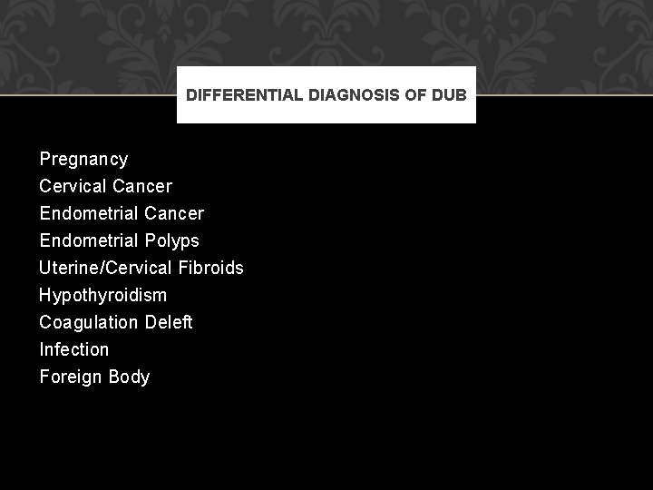DIFFERENTIAL DIAGNOSIS OF DUB Pregnancy Cervical Cancer Endometrial Polyps Uterine/Cervical Fibroids Hypothyroidism Coagulation Deleft DIFFERENTIAL DIAGNOSIS OF DUB Pregnancy Cervical Cancer Endometrial Polyps Uterine/Cervical Fibroids Hypothyroidism Coagulation Deleft