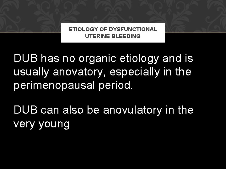 ETIOLOGY OF DYSFUNCTIONAL UTERINE BLEEDING DUB has no organic etiology and is usually anovatory, ETIOLOGY OF DYSFUNCTIONAL UTERINE BLEEDING DUB has no organic etiology and is usually anovatory,