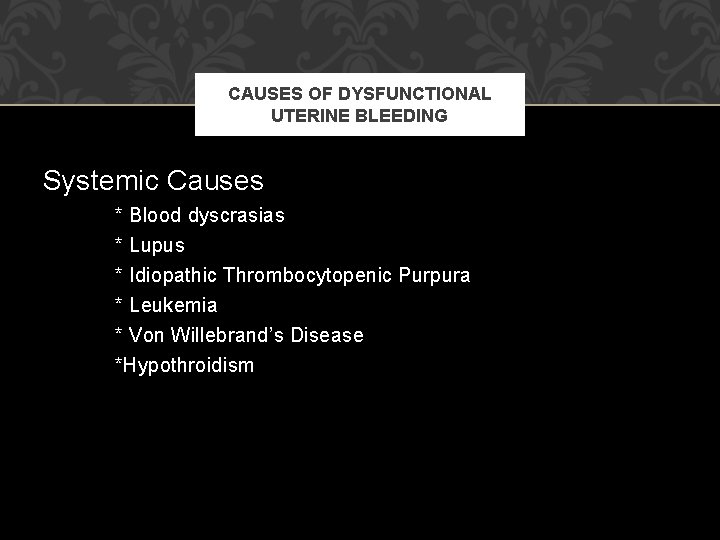 CAUSES OF DYSFUNCTIONAL UTERINE BLEEDING Systemic Causes * Blood dyscrasias * Lupus * Idiopathic CAUSES OF DYSFUNCTIONAL UTERINE BLEEDING Systemic Causes * Blood dyscrasias * Lupus * Idiopathic