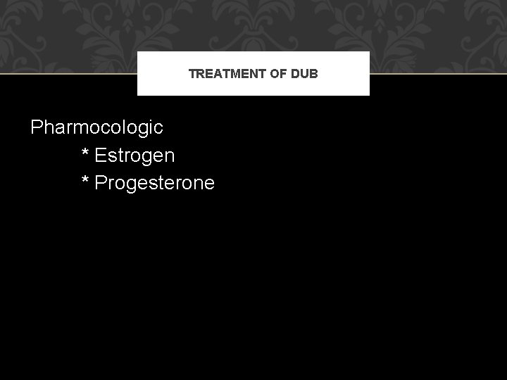 TREATMENT OF DUB Pharmocologic * Estrogen * Progesterone TREATMENT OF DUB Pharmocologic * Estrogen * Progesterone