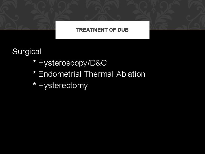 TREATMENT OF DUB Surgical * Hysteroscopy/D&C * Endometrial Thermal Ablation * Hysterectomy TREATMENT OF DUB Surgical * Hysteroscopy/D&C * Endometrial Thermal Ablation * Hysterectomy