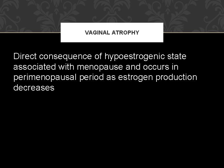 VAGINAL ATROPHY Direct consequence of hypoestrogenic state associated with menopause and occurs in perimenopausal VAGINAL ATROPHY Direct consequence of hypoestrogenic state associated with menopause and occurs in perimenopausal