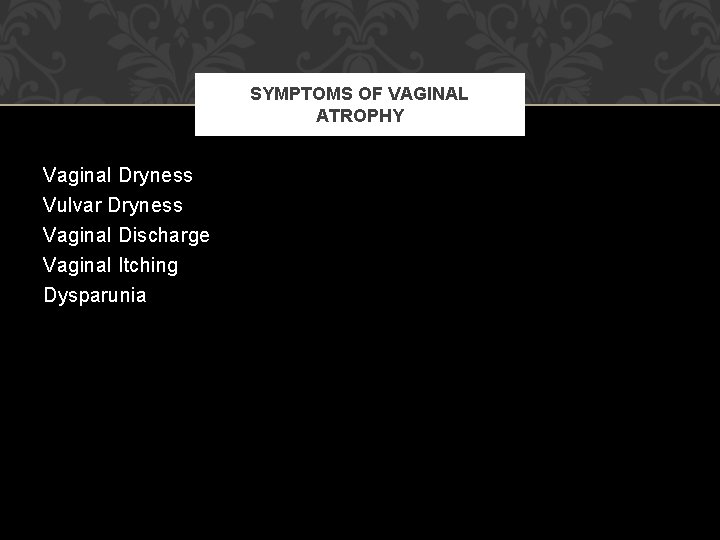 SYMPTOMS OF VAGINAL ATROPHY Vaginal Dryness Vulvar Dryness Vaginal Discharge Vaginal Itching Dysparunia SYMPTOMS OF VAGINAL ATROPHY Vaginal Dryness Vulvar Dryness Vaginal Discharge Vaginal Itching Dysparunia