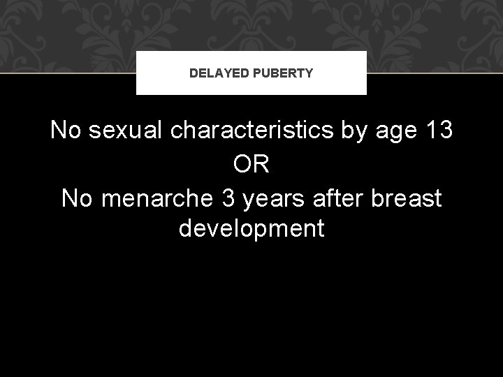 DELAYED PUBERTY No sexual characteristics by age 13 OR No menarche 3 years after DELAYED PUBERTY No sexual characteristics by age 13 OR No menarche 3 years after