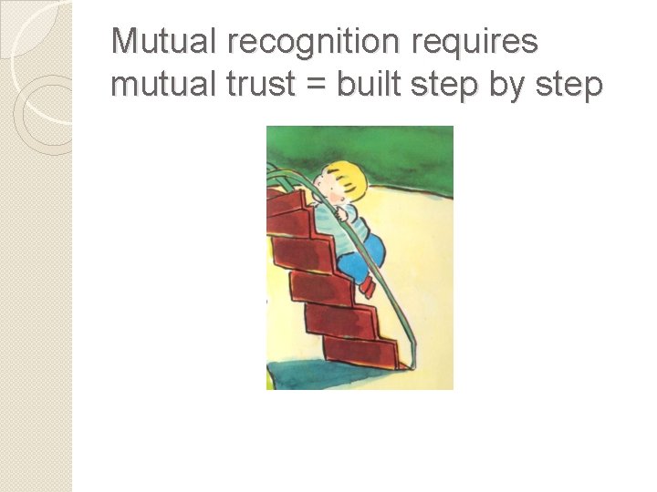 Mutual recognition requires mutual trust = built step by step 