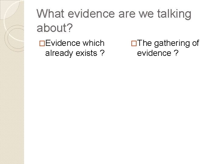 What evidence are we talking about? �Evidence which already exists ? �The gathering of