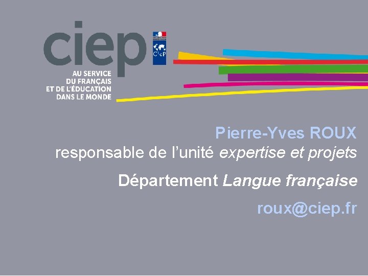 Pierre-Yves ROUX responsable de l’unité expertise et projets Département Langue française roux@ciep. fr 