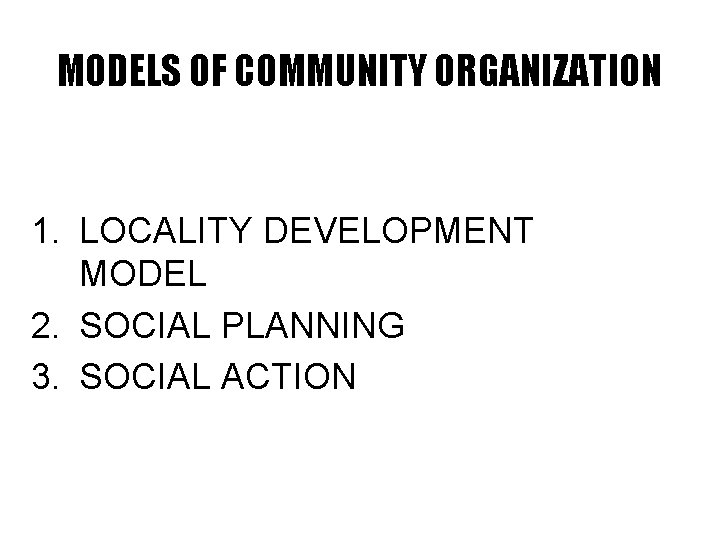 MODELS OF COMMUNITY ORGANIZATION 1. LOCALITY DEVELOPMENT MODEL 2. SOCIAL PLANNING 3. SOCIAL ACTION