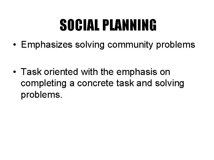 SOCIAL PLANNING • Emphasizes solving community problems • Task oriented with the emphasis on